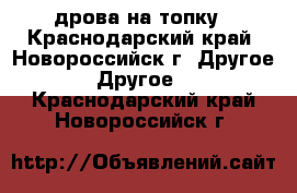 дрова на топку - Краснодарский край, Новороссийск г. Другое » Другое   . Краснодарский край,Новороссийск г.